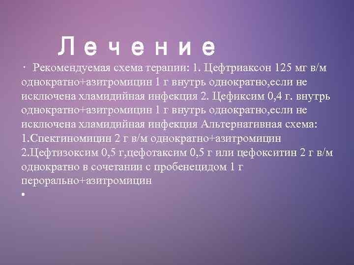 Лечение • Рекомендуемая схема терапии: 1. Цефтриаксон 125 мг в/м однократно+азитромицин 1 г внутрь
