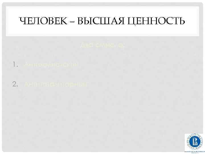 ЧЕЛОВЕК – ВЫСШАЯ ЦЕННОСТЬ Два смысла: 1. Антихолистский 2. Антитоталитарный 