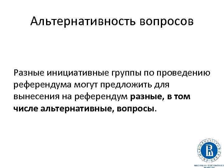 Альтернативность вопросов Разные инициативные группы по проведению референдума могут предложить для вынесения на референдум