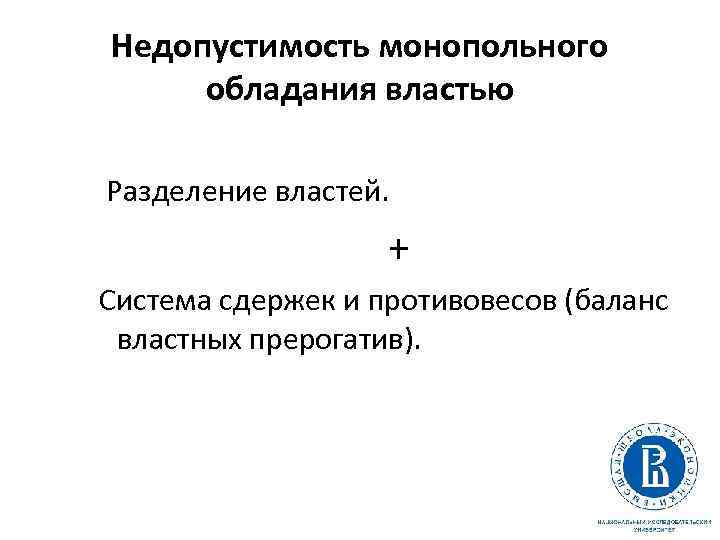 Недопустимость монопольного обладания властью Разделение властей. + Система сдержек и противовесов (баланс властных прерогатив).