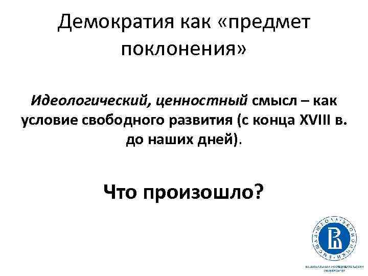 Демократия как «предмет поклонения» Идеологический, ценностный смысл – как условие свободного развития (с конца
