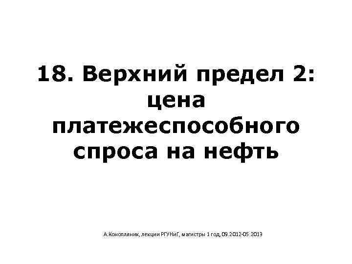 18. Верхний предел 2: цена платежеспособного спроса на нефть А. Конопляник, лекции РГУНи. Г,