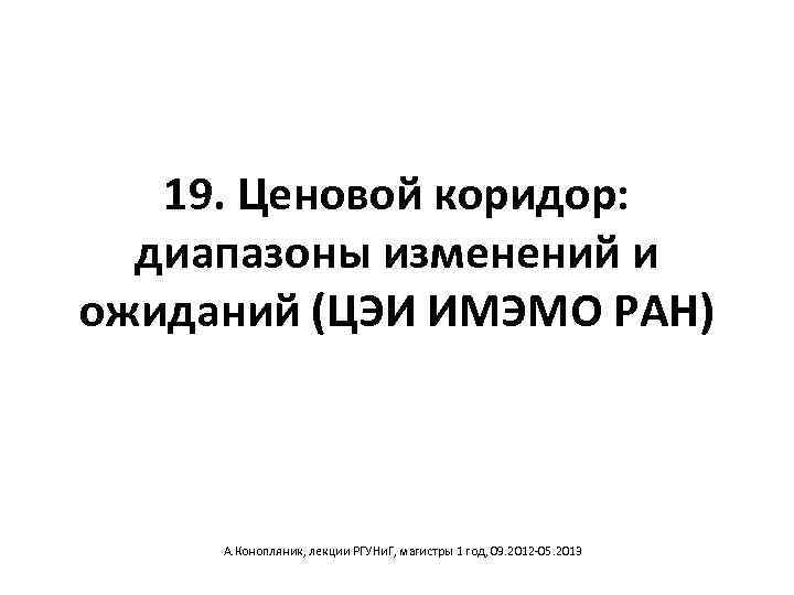 19. Ценовой коридор: диапазоны изменений и ожиданий (ЦЭИ ИМЭМО РАН) А. Конопляник, лекции РГУНи.
