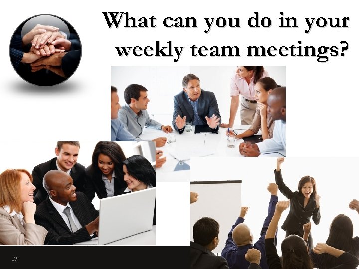 What can you do in your weekly team meetings? 17 