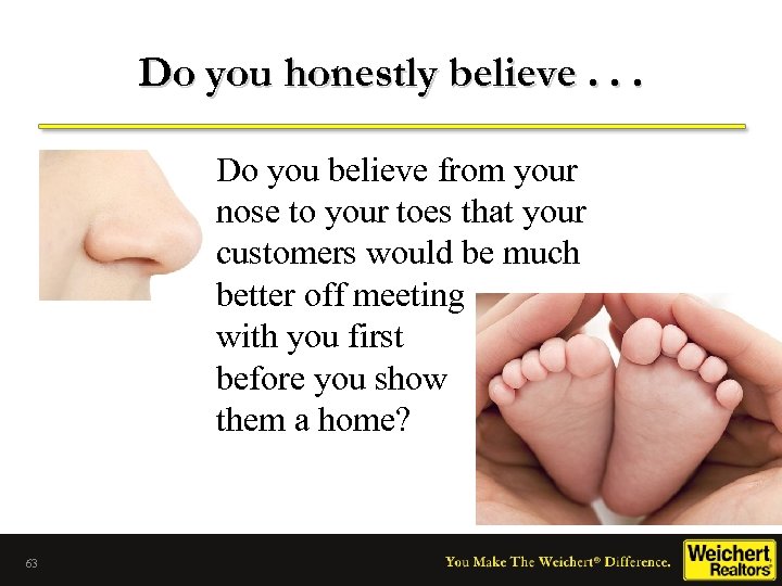 Do you honestly believe. . . Do you believe from your nose to your