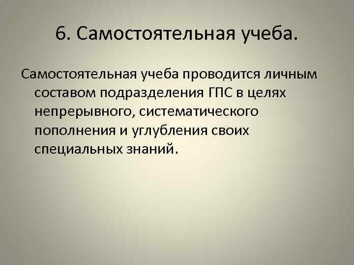 6. Самостоятельная учеба проводится личным составом подразделения ГПС в целях непрерывного, систематического пополнения и