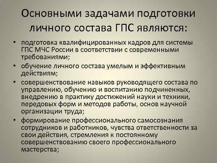 Основными задачами подготовки личного состава ГПС являются: • подготовка квалифицированных кадров для системы ГПС