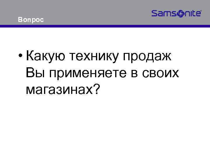 Вопрос • Какую технику продаж Вы применяете в своих магазинах? 