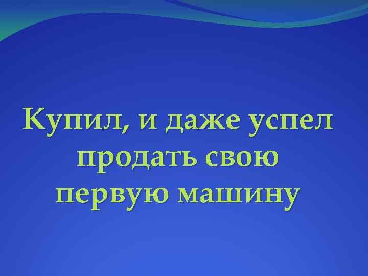 Купил, и даже успел продать свою первую машину 