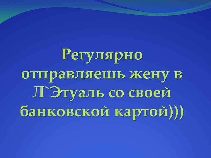 Регулярно отправляешь жену в Л`Этуаль со своей банковской картой))) 