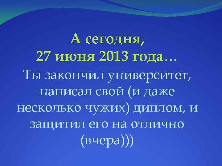 А сегодня, 27 июня 2013 года… Ты закончил университет, написал свой (и даже несколько