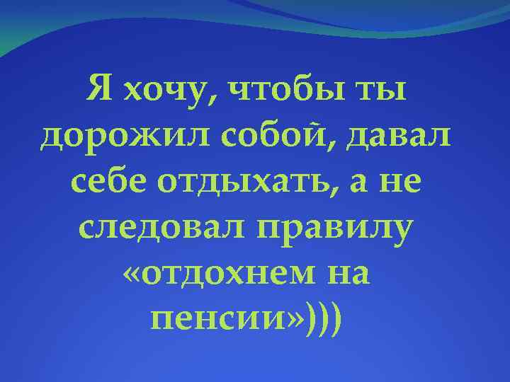 Я хочу, чтобы ты дорожил собой, давал себе отдыхать, а не следовал правилу «отдохнем