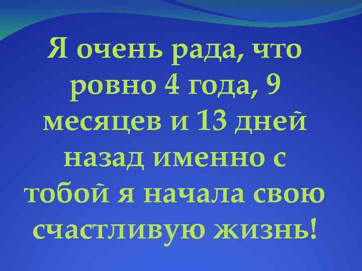 Я очень рада, что ровно 4 года, 9 месяцев и 13 дней назад именно