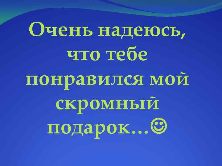 Очень надеюсь, что тебе понравился мой скромный подарок… 