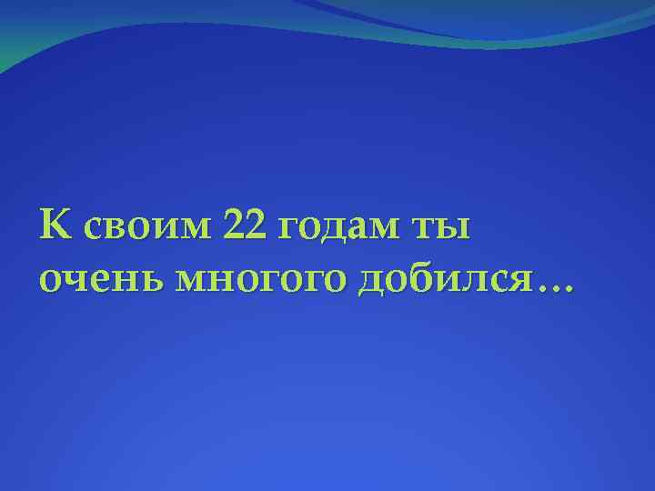 К своим 22 годам ты очень многого добился… 