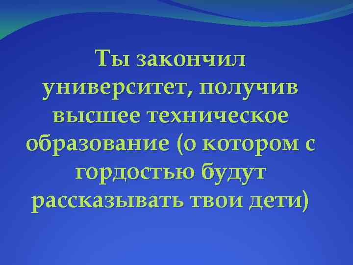 Ты закончил университет, получив высшее техническое образование (о котором с гордостью будут рассказывать твои