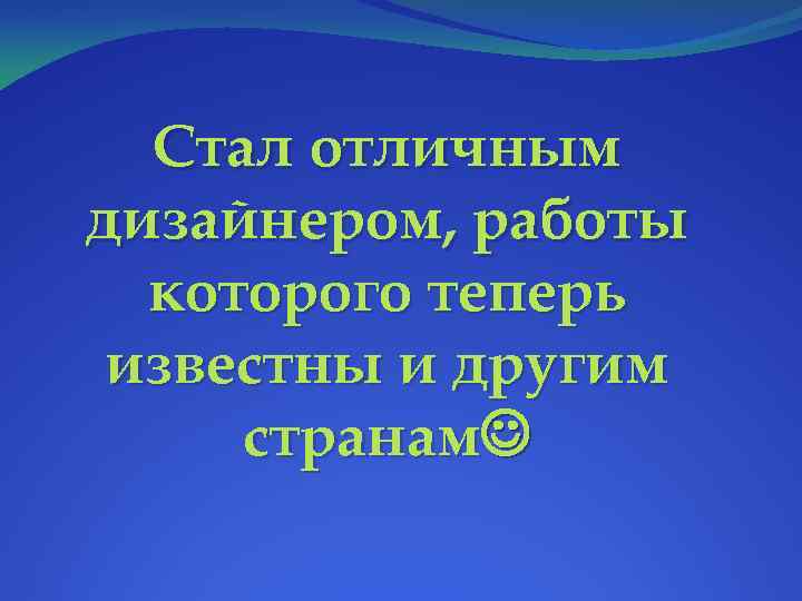 Стал отличным дизайнером, работы которого теперь известны и другим странам 