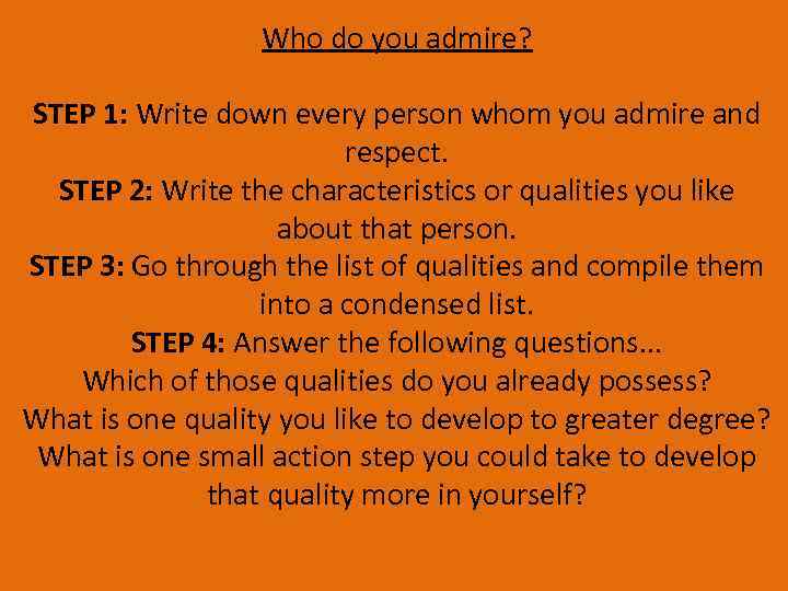 Who do you admire? STEP 1: Write down every person whom you admire and