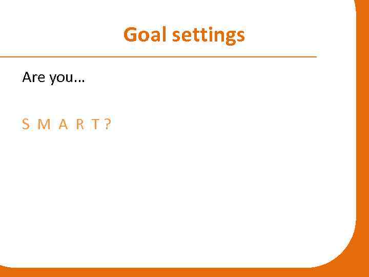 Goal settings Are you… S M A R T ? 