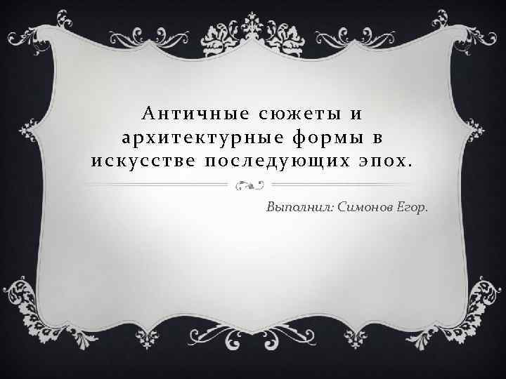 Античные сюжеты и архитектурные формы в искусстве последующих эпох. Выполнил: Симонов Егор. 