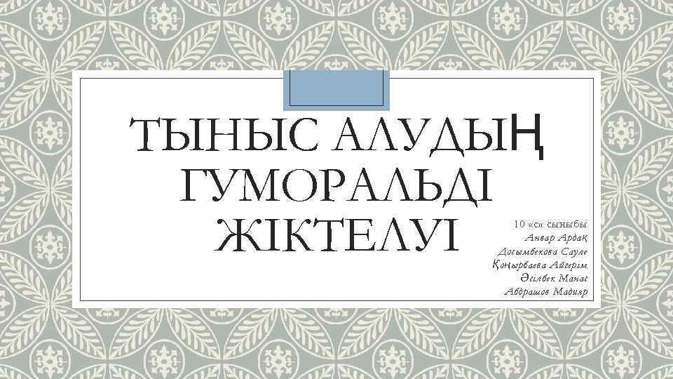ТЫНЫС АЛУДЫҢ ГУМОРАЛЬДІ ЖІКТЕЛУІ 10 «с» сыныбы Анвар Ардақ Досымбекова Сауле Қоңырбаева Айгерім Әсілбек