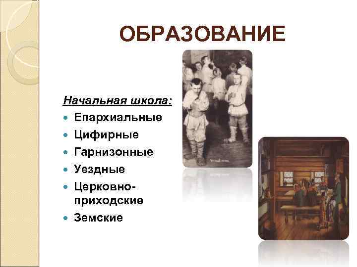 ОБРАЗОВАНИЕ Начальная школа: Епархиальные Цифирные Гарнизонные Уездные Церковноприходские Земские 