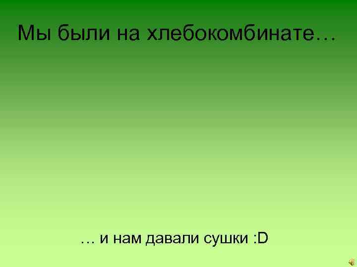 Мы были на хлебокомбинате… … и нам давали сушки : D 