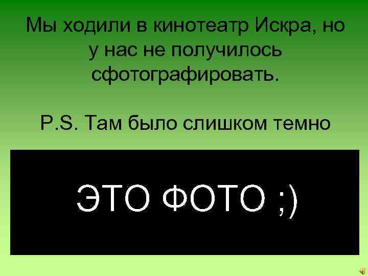 Мы ходили в кинотеатр Искра, но у нас не получилось сфотографировать. P. S. Там