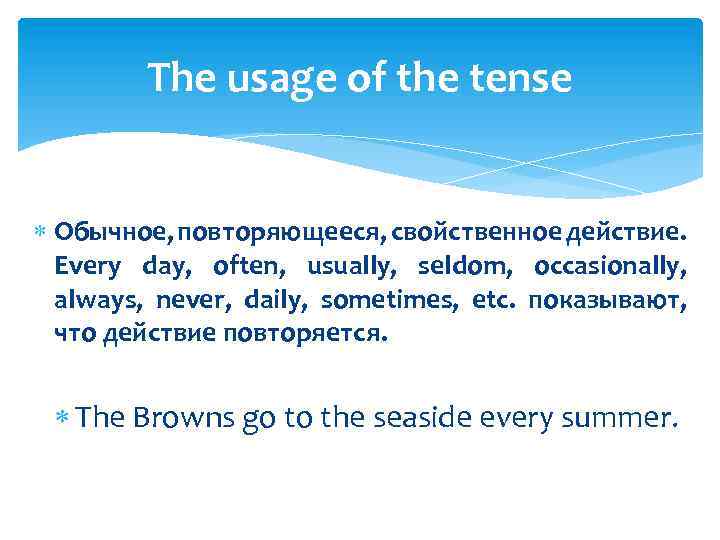 The usage of the tense Обычное, повторяющееся, свойственное действие. Every day, often, usually, seldom,