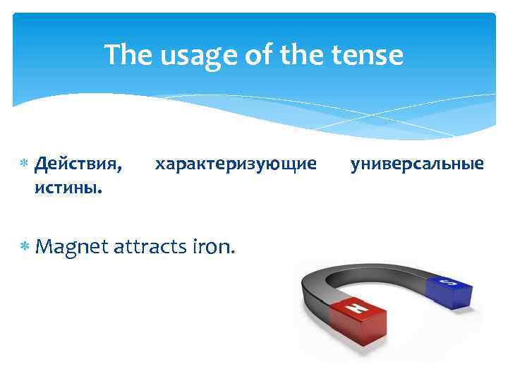The usage of the tense Действия, истины. характеризующие Magnet attracts iron. универсальные 