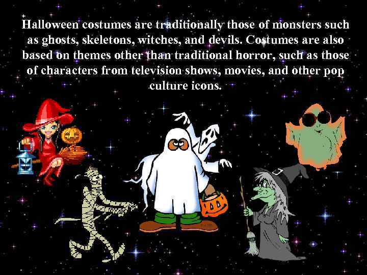 Halloween costumes are traditionally those of monsters such as ghosts, skeletons, witches, and devils.
