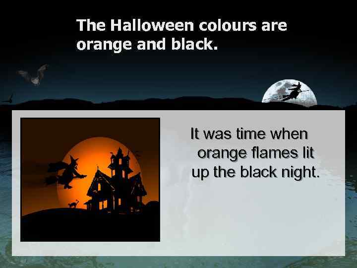 The Halloween colours are orange and black. It was time when orange flames lit