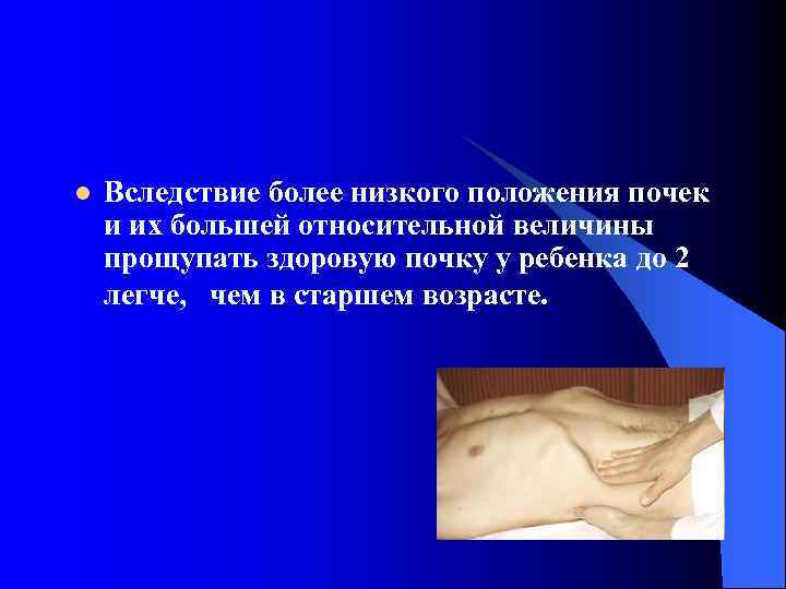 l Вследствие более низкого положения почек и их большей относительной величины прощупать здоровую почку