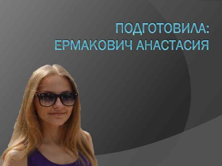 ПОДГОТОВИЛА: ЕРМАКОВИЧ АНАСТАСИЯ 