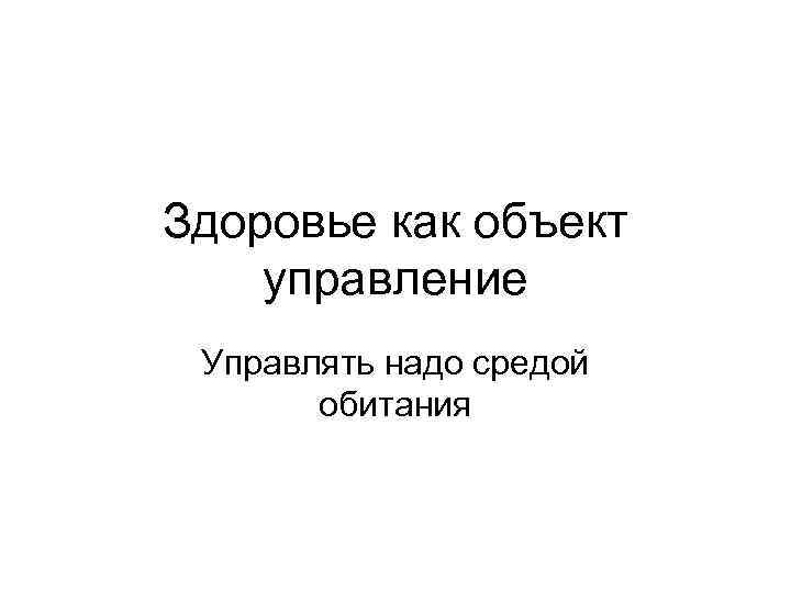 Здоровье как объект управление Управлять надо средой обитания 