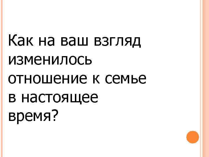 Как на ваш взгляд изменилось отношение к семье в настоящее время? 