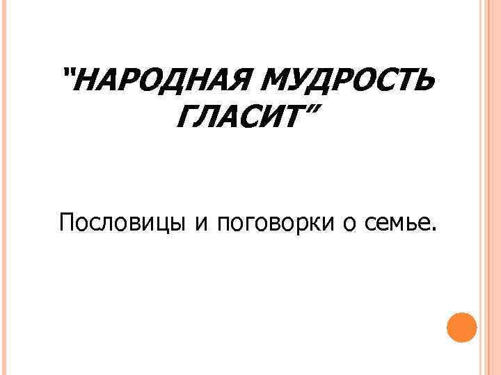 “НАРОДНАЯ МУДРОСТЬ ГЛАСИТ” Пословицы и поговорки о семье. 