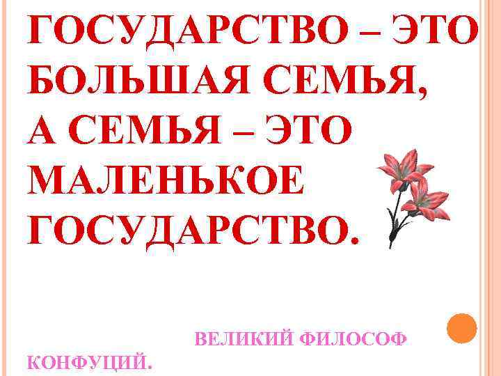 ГОСУДАРСТВО – ЭТО БОЛЬШАЯ СЕМЬЯ, А СЕМЬЯ – ЭТО МАЛЕНЬКОЕ ГОСУДАРСТВО. ВЕЛИКИЙ ФИЛОСОФ КОНФУЦИЙ.