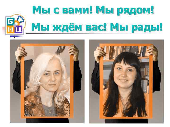 Мы с вами! Мы рядом! Мы ждём вас! Мы рады! 