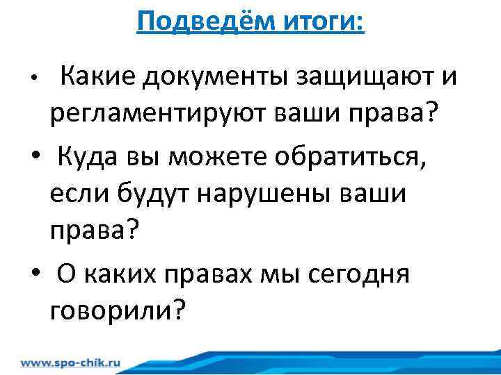 Подведём итоги: Какие документы защищают и регламентируют ваши права? • Куда вы можете обратиться,