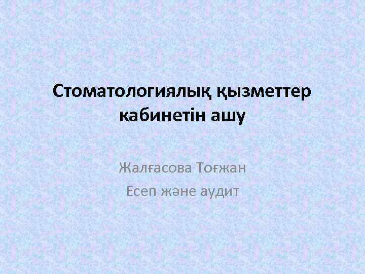 Стоматологиялық қызметтер кабинетін ашу Жалғасова Тоғжан Есеп және аудит 