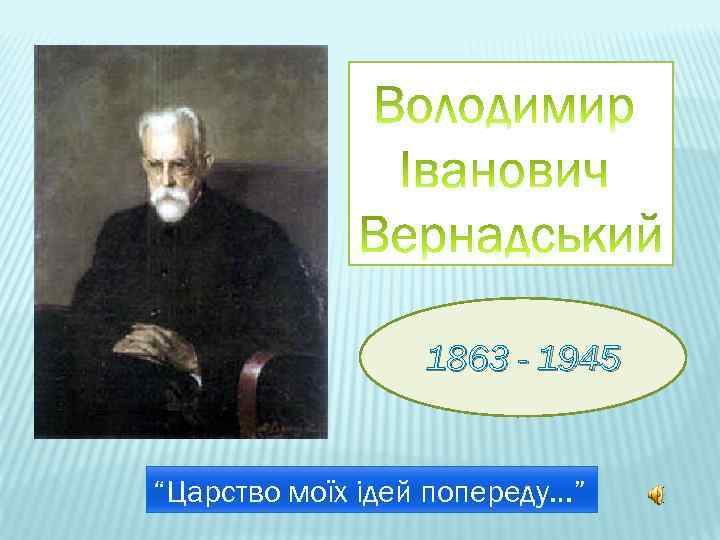 1863 - 1945 “Царство моїх ідей попереду…” 