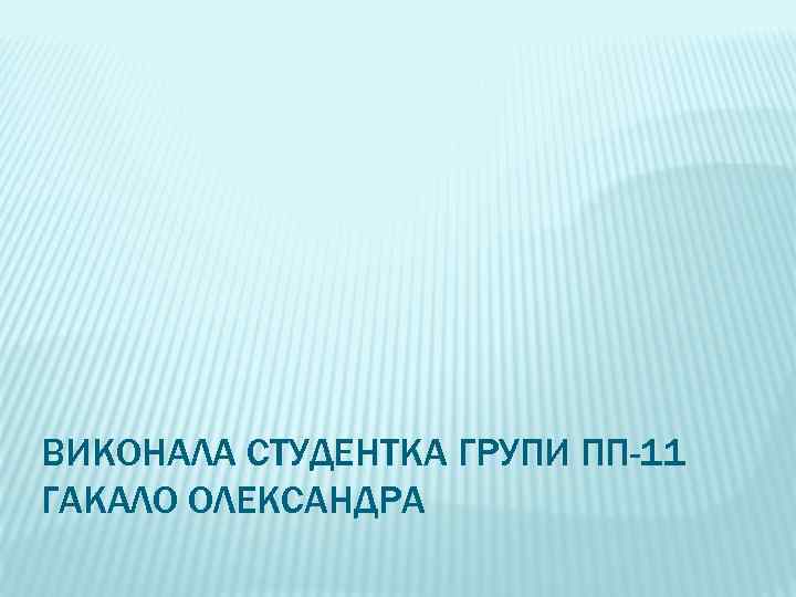 ВИКОНАЛА СТУДЕНТКА ГРУПИ ПП-11 ГАКАЛО ОЛЕКСАНДРА 