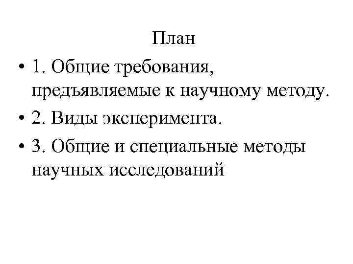 План • 1. Общие требования, предъявляемые к научному методу. • 2. Виды эксперимента. •