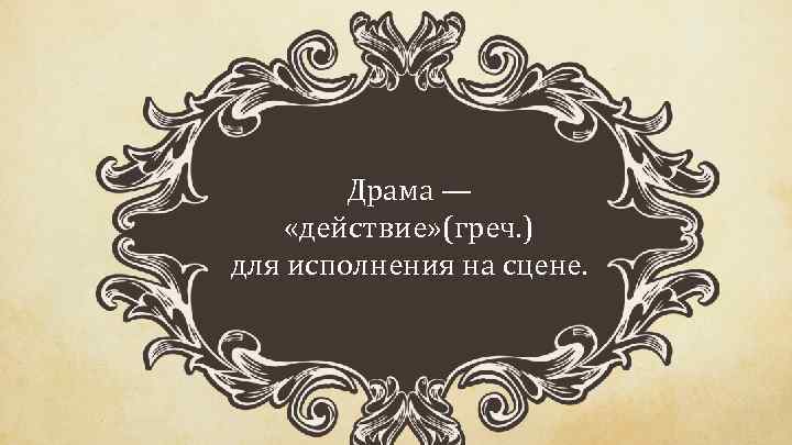 Драма — «действие» (греч. ) для исполнения на сцене. 