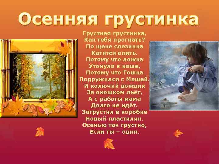 Осенняя грустинка Грустная грустинка, Как тебя прогнать? По щеке слезинка Катится опять. Потому что