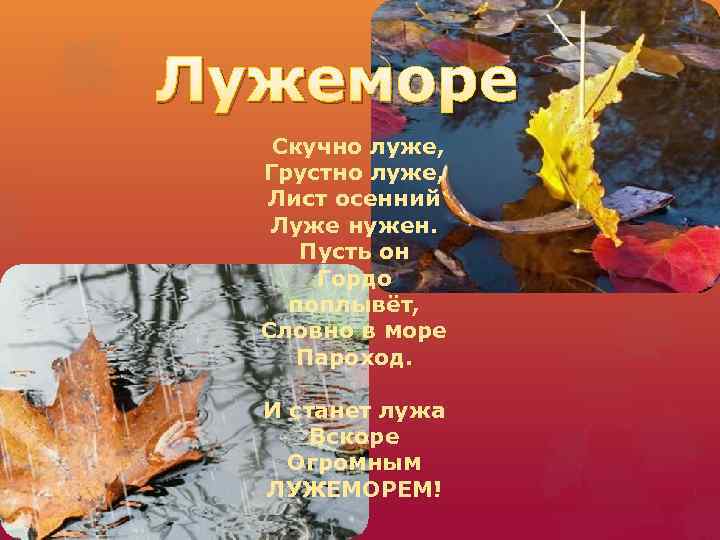 Лужеморе Скучно луже, Грустно луже, Лист осенний Луже нужен. Пусть он Гордо поплывёт, Словно