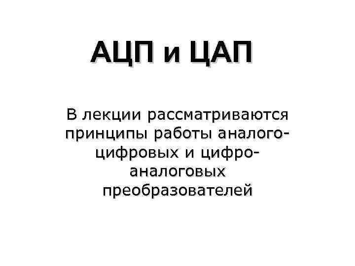 АЦП и ЦАП В лекции рассматриваются принципы работы аналогоцифровых и цифроаналоговых преобразователей 