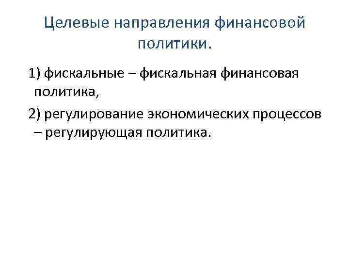 Целевые направления финансовой политики. 1) фискальные – фискальная финансовая политика, 2) регулирование экономических процессов