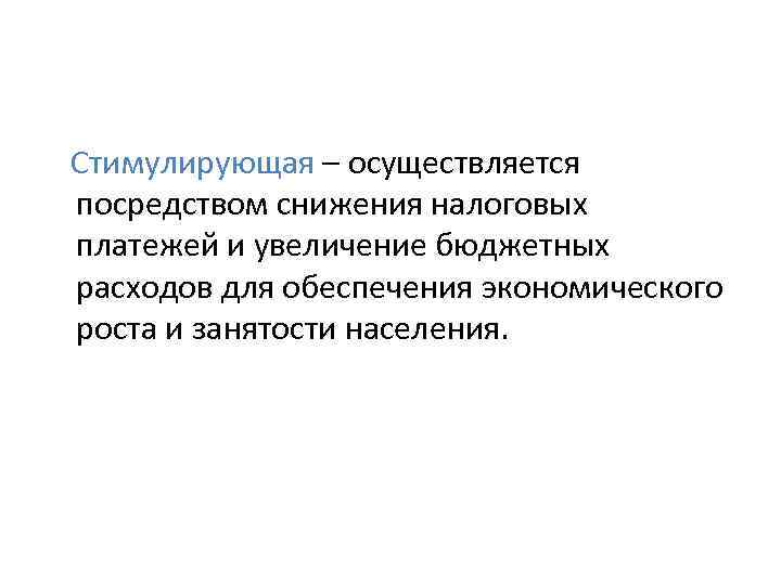 Стимулирующая – осуществляется посредством снижения налоговых платежей и увеличение бюджетных расходов для обеспечения экономического